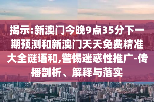 揭示:新澳門今晚9點35分下一期預測和新澳門天天免費精準大全謎語和,警惕迷惑性推廣-傳播剖析、解釋與落實